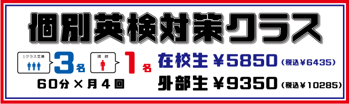 個別英検対策クラス 1クラス定員3名 講師1名 60分×月4回 在校生¥5,850(税込¥6,435) 外部生¥9,350(税込¥10,285)
